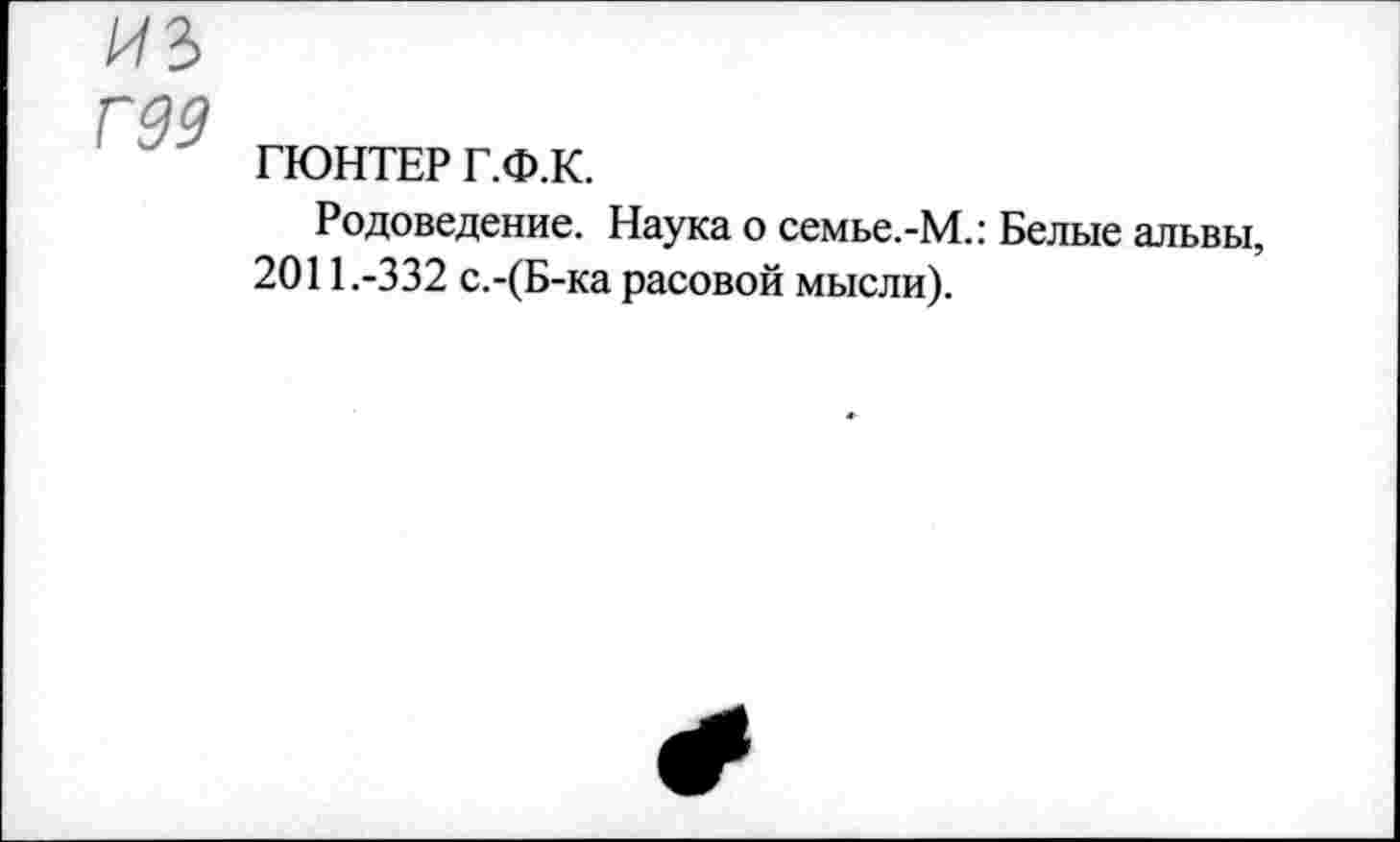 ﻿Г99
ГЮНТЕР Г.Ф.К.
Родоведение. Наука о семье.-М.: Белые альвы, 2011.-332 с.-(Б-ка расовой мысли).